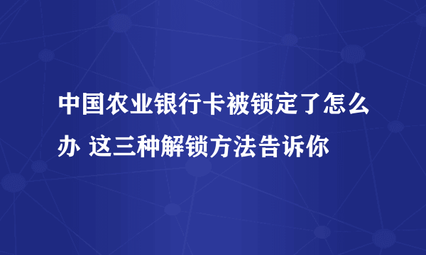 中国农业银行卡被锁定了怎么办 这三种解锁方法告诉你