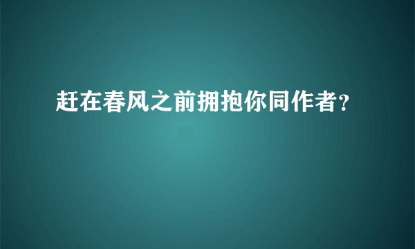 赶在春风之前拥抱你同作者？