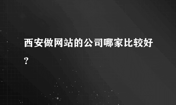 西安做网站的公司哪家比较好？