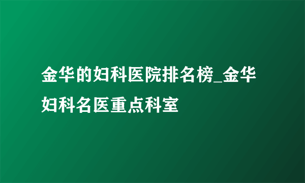 金华的妇科医院排名榜_金华妇科名医重点科室