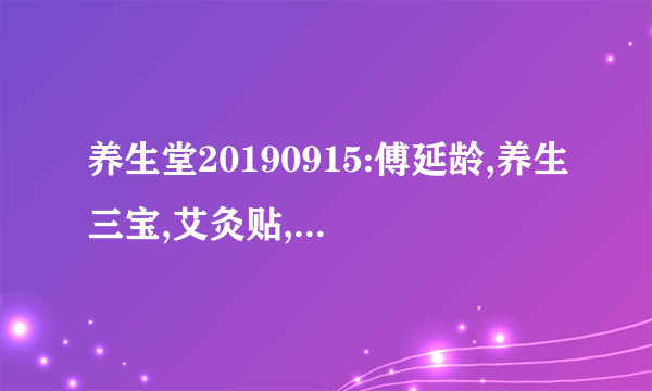 养生堂20190915:傅延龄,养生三宝,艾灸贴,竹叶,二十宝粥