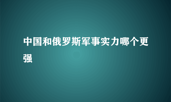 中国和俄罗斯军事实力哪个更强