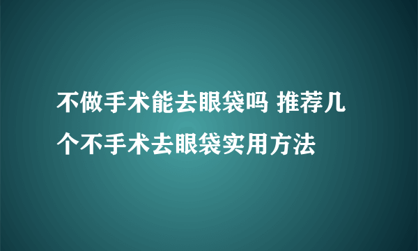 不做手术能去眼袋吗 推荐几个不手术去眼袋实用方法