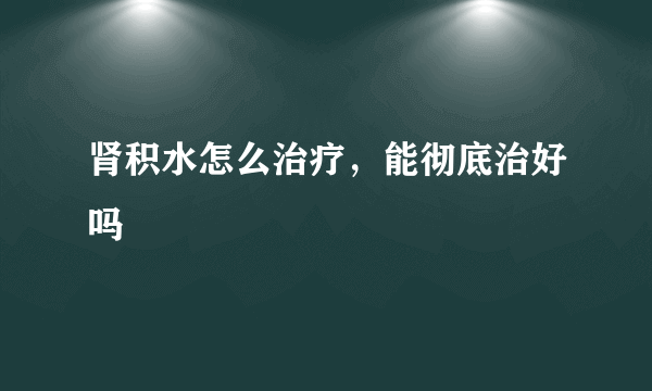 肾积水怎么治疗，能彻底治好吗