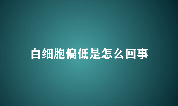 白细胞偏低是怎么回事