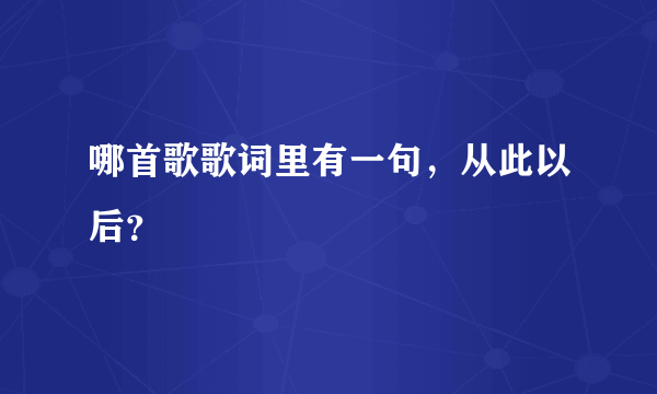 哪首歌歌词里有一句，从此以后？