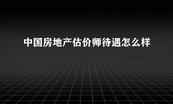 中国房地产估价师待遇怎么样