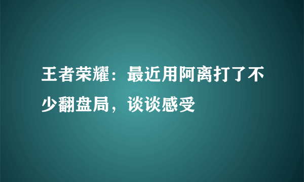 王者荣耀：最近用阿离打了不少翻盘局，谈谈感受