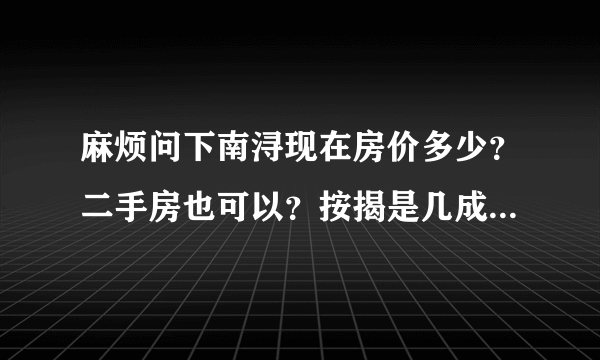 麻烦问下南浔现在房价多少？二手房也可以？按揭是几成？最好是告诉我楼盘，有电话最好，谢谢！！！