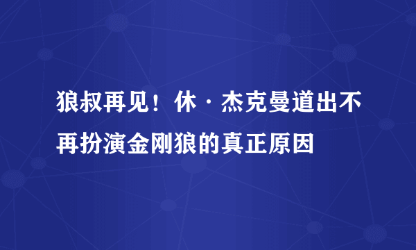 狼叔再见！休·杰克曼道出不再扮演金刚狼的真正原因