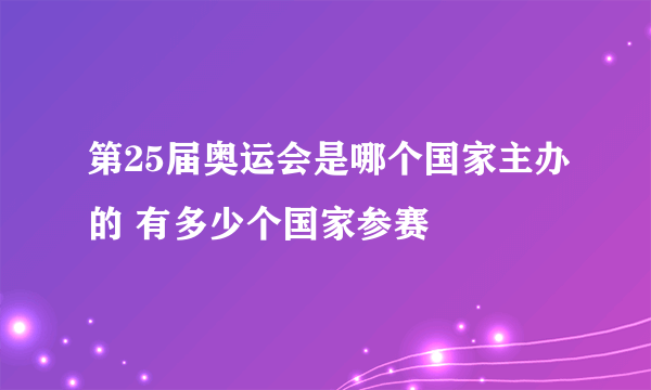 第25届奥运会是哪个国家主办的 有多少个国家参赛