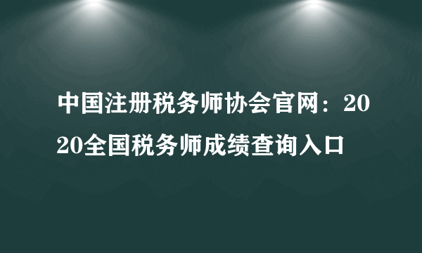 中国注册税务师协会官网：2020全国税务师成绩查询入口