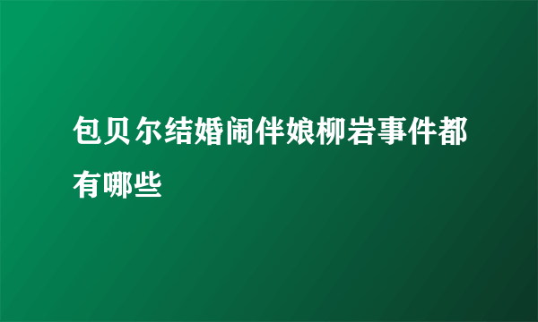 包贝尔结婚闹伴娘柳岩事件都有哪些