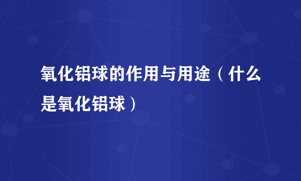 氧化铝球的作用与用途（什么是氧化铝球）