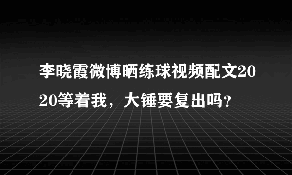 李晓霞微博晒练球视频配文2020等着我，大锤要复出吗？