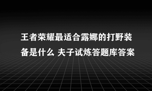 王者荣耀最适合露娜的打野装备是什么 夫子试炼答题库答案