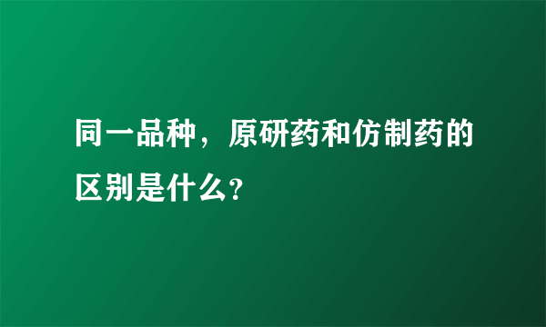 同一品种，原研药和仿制药的区别是什么？