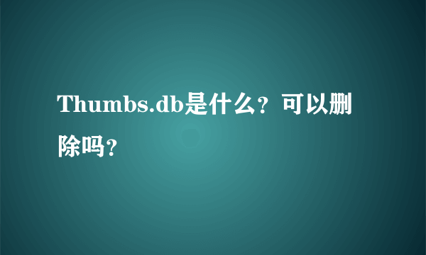 Thumbs.db是什么？可以删除吗？