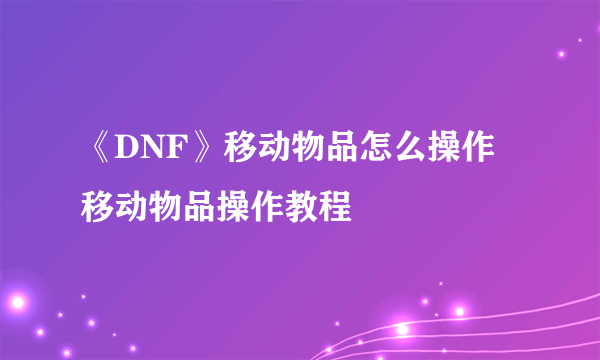 《DNF》移动物品怎么操作 移动物品操作教程