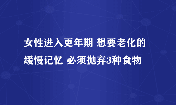 女性进入更年期 想要老化的缓慢记忆 必须抛弃3种食物