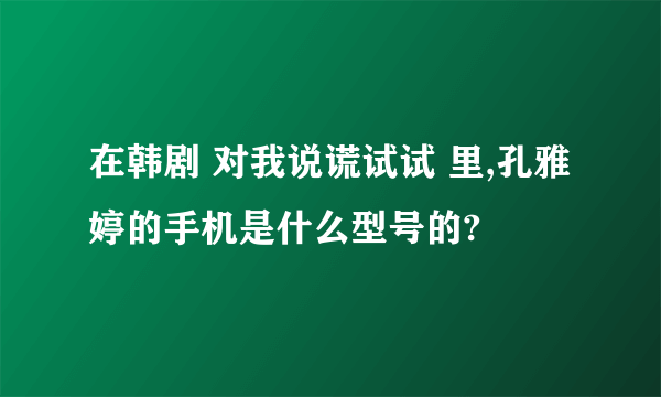 在韩剧 对我说谎试试 里,孔雅婷的手机是什么型号的?