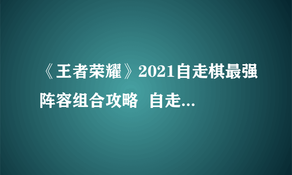 《王者荣耀》2021自走棋最强阵容组合攻略  自走棋王者模拟战阵容搭配推荐