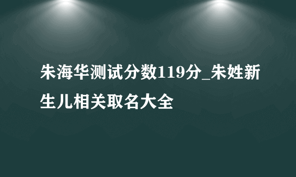 朱海华测试分数119分_朱姓新生儿相关取名大全