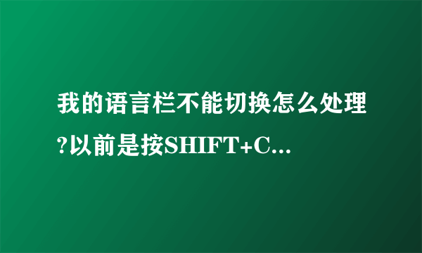 我的语言栏不能切换怎么处理?以前是按SHIFT+CTRL,现在有时候就不灵了,不能按了,怎么处理??