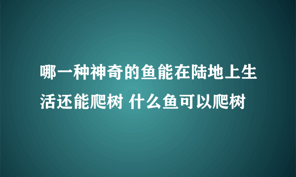 哪一种神奇的鱼能在陆地上生活还能爬树 什么鱼可以爬树