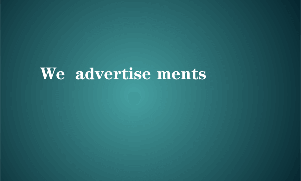 We  advertise ments