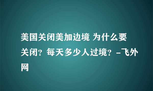 美国关闭美加边境 为什么要关闭？每天多少人过境？-飞外网