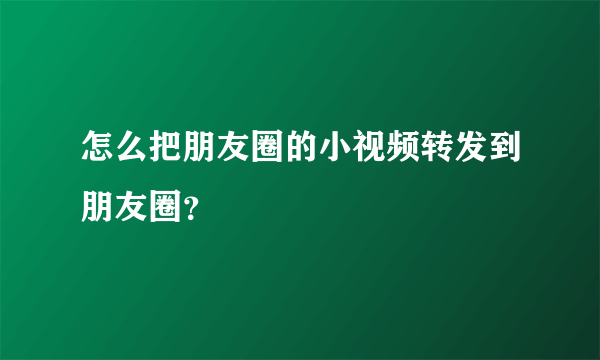 怎么把朋友圈的小视频转发到朋友圈？