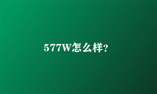 577W怎么样？