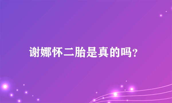 谢娜怀二胎是真的吗？