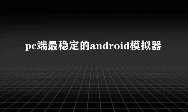 pc端最稳定的android模拟器