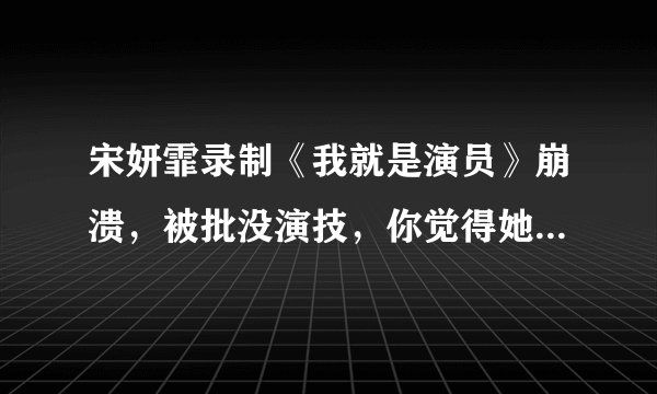 宋妍霏录制《我就是演员》崩溃，被批没演技，你觉得她演技怎么样？