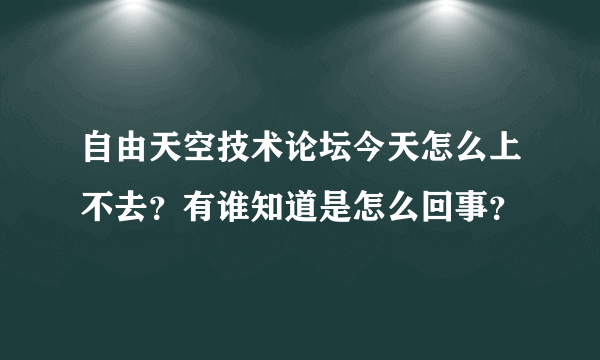 自由天空技术论坛今天怎么上不去？有谁知道是怎么回事？