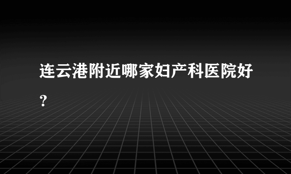 连云港附近哪家妇产科医院好？