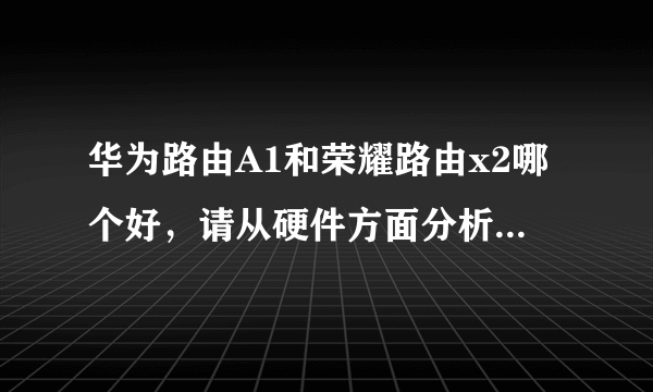 华为路由A1和荣耀路由x2哪个好，请从硬件方面分析，高悬赏