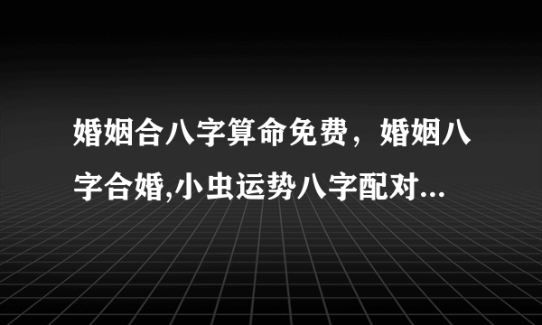 婚姻合八字算命免费，婚姻八字合婚,小虫运势八字配对,在线合八字算命