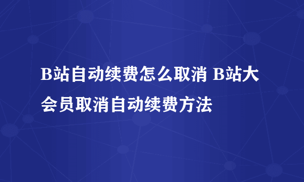 B站自动续费怎么取消 B站大会员取消自动续费方法