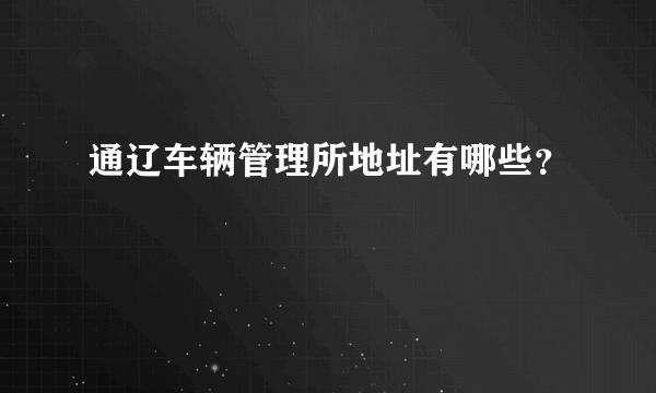 通辽车辆管理所地址有哪些？