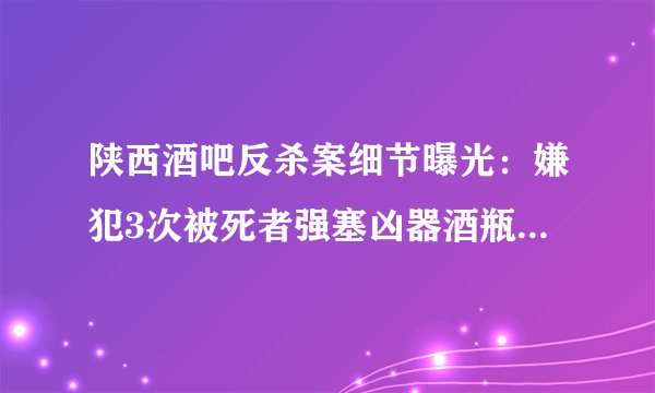 陕西酒吧反杀案细节曝光：嫌犯3次被死者强塞凶器酒瓶，后来怎样？