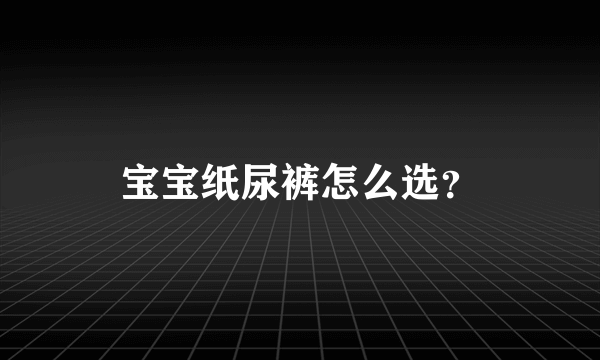 宝宝纸尿裤怎么选？