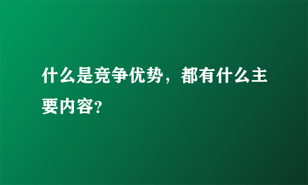 什么是竞争优势，都有什么主要内容？