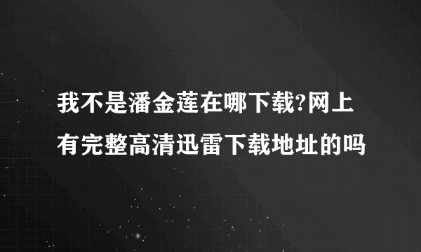 我不是潘金莲在哪下载?网上有完整高清迅雷下载地址的吗