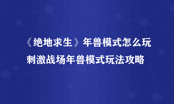 《绝地求生》年兽模式怎么玩 刺激战场年兽模式玩法攻略