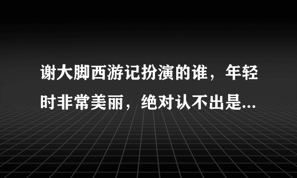 谢大脚西游记扮演的谁，年轻时非常美丽，绝对认不出是她-飞外网