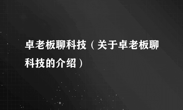 卓老板聊科技（关于卓老板聊科技的介绍）