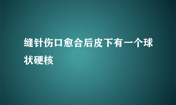 缝针伤口愈合后皮下有一个球状硬核